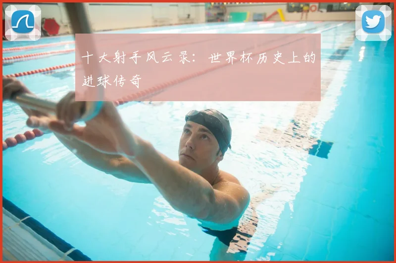 十大射手风云录:世界杯历史上的进球传奇