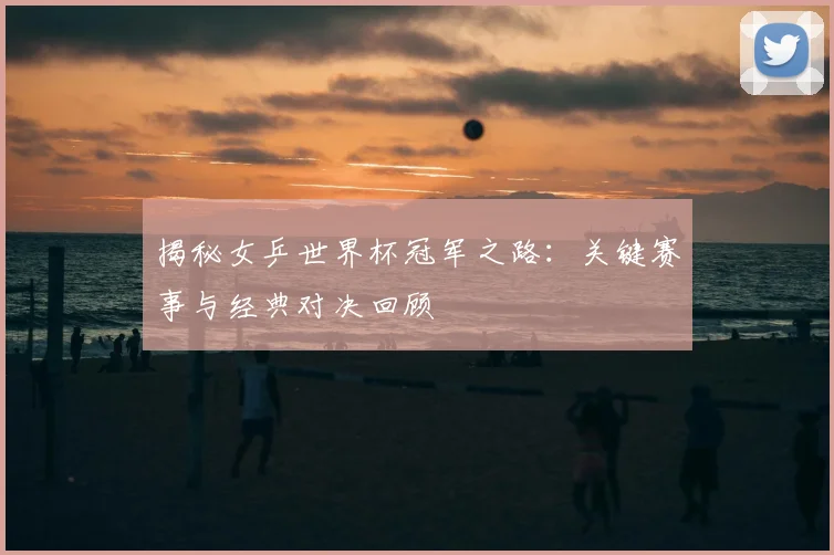 揭秘女乒世界杯冠军之路：关键赛事与经典对决回顾