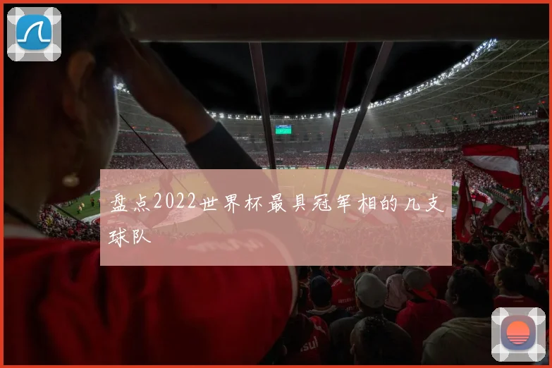 盘点2022世界杯最具冠军相的几支球队