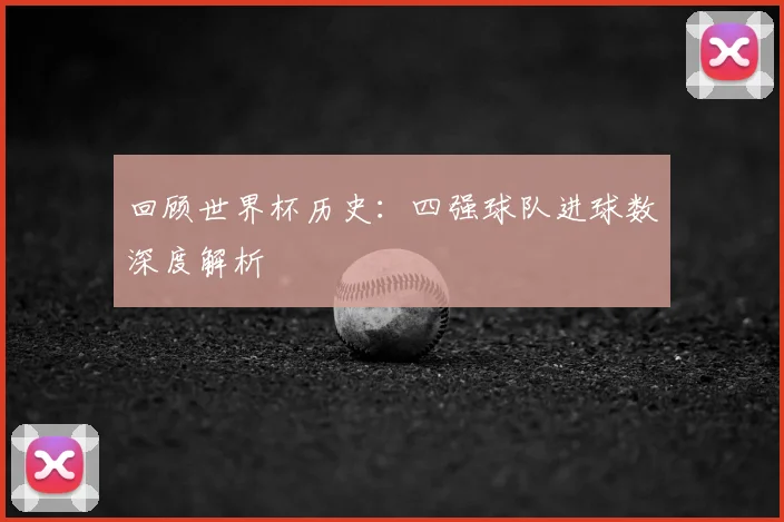 回顾世界杯历史：四强球队进球数深度解析