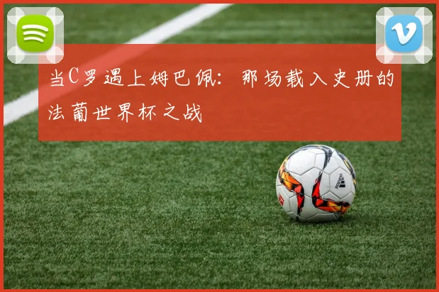 当C罗遇上姆巴佩:那场载入史册的法葡世界杯之战