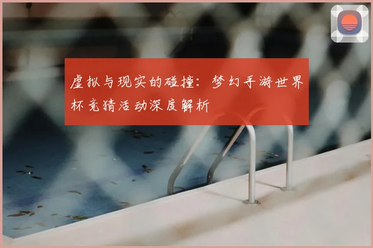 虚拟与现实的碰撞：梦幻手游世界杯竞猜活动深度解析
