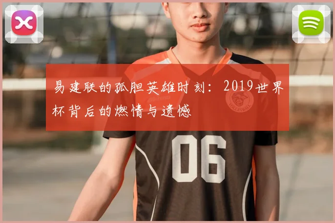 易建联的孤胆英雄时刻:2019世界杯背后的燃情与遗憾