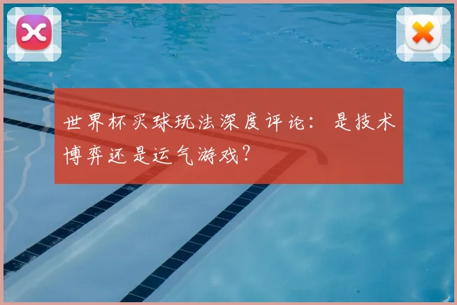 世界杯买球玩法深度评论：是技术博弈还是运气游戏？