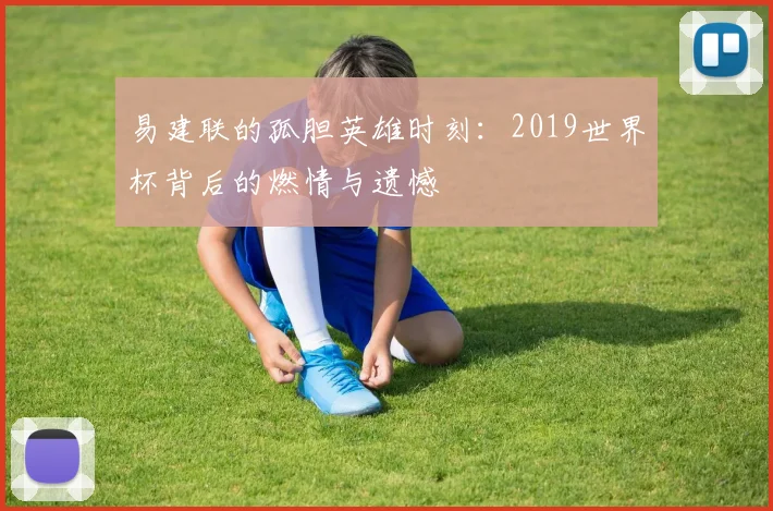 易建联的孤胆英雄时刻：2019世界杯背后的燃情与遗憾