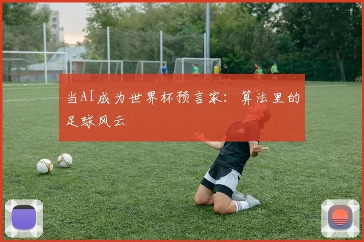 当AI成为世界杯预言家:算法里的足球风云