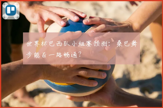 世界杯巴西队小组赛预测：桑巴舞步能否一路畅通？