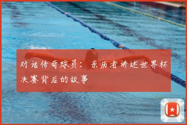 对话传奇球员：亲历者讲述世界杯决赛背后的故事