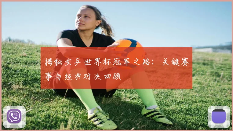 揭秘女乒世界杯冠军之路：关键赛事与经典对决回顾