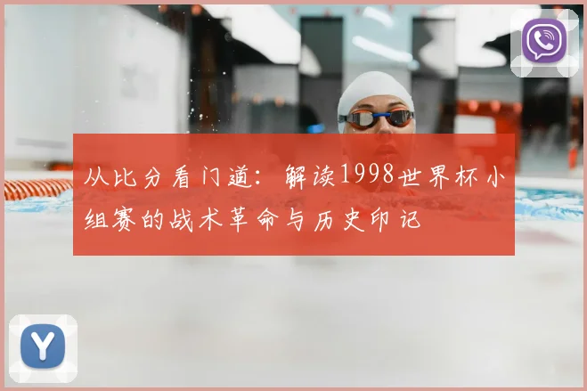 从比分看门道：解读1998世界杯小组赛的战术革命与历史印记