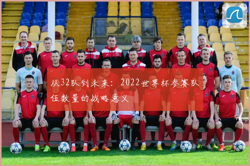 从32队到未来:2022世界杯参赛队伍数量的战略意义