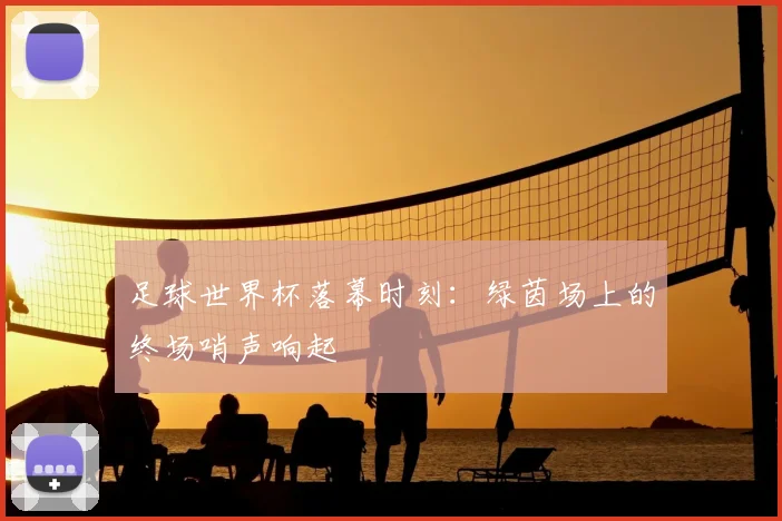 足球世界杯落幕时刻：绿茵场上的终场哨声响起