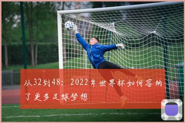 从32到48:2022年世界杯如何容纳了更多足球梦想