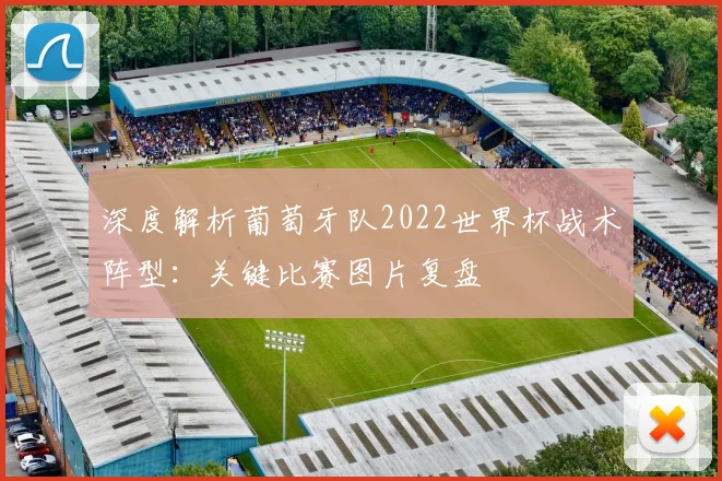 深度解析葡萄牙队2022世界杯战术阵型：关键比赛图片复盘