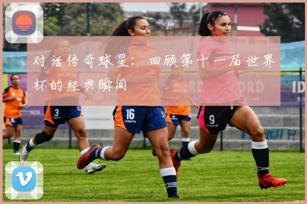 对话传奇球星：回顾第十一届世界杯的经典瞬间
