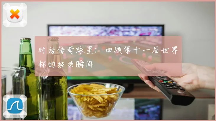 对话传奇球星：回顾第十一届世界杯的经典瞬间