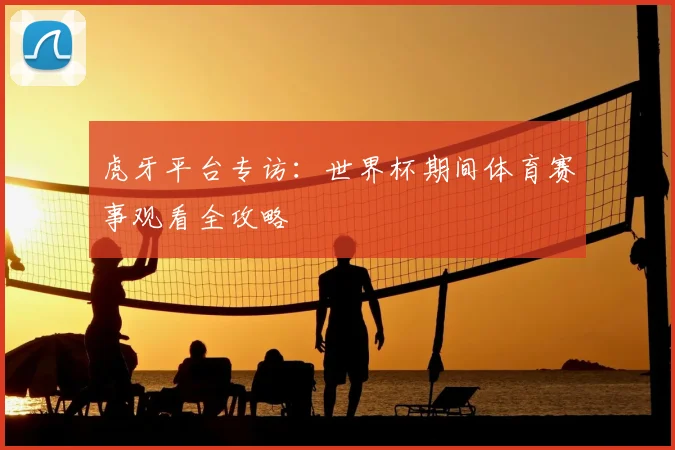虎牙平台专访：世界杯期间体育赛事观看全攻略