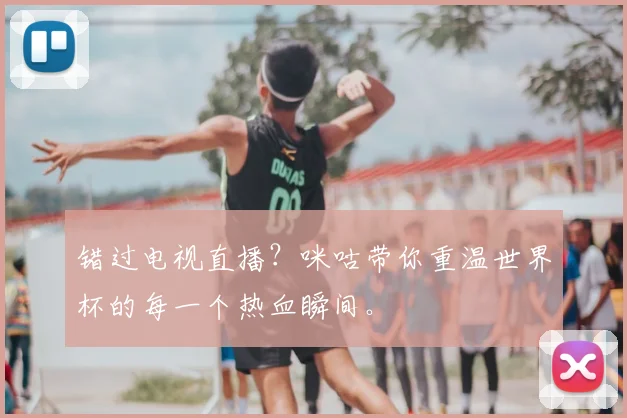 错过电视直播？咪咕带你重温世界杯的每一个热血瞬间。