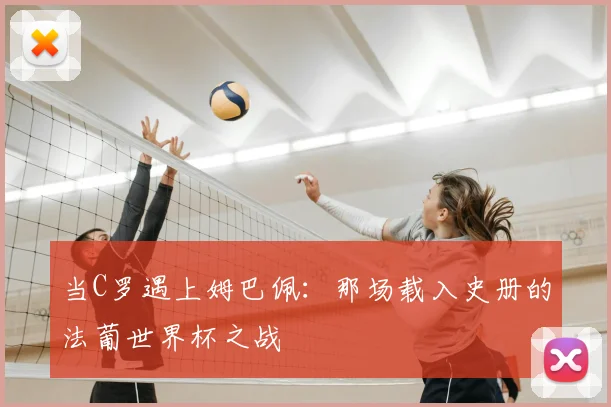 当C罗遇上姆巴佩：那场载入史册的法葡世界杯之战