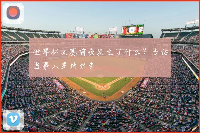 世界杯决赛前夜发生了什么?专访当事人罗纳尔多