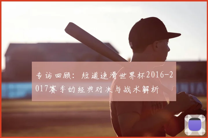 专访回顾：短道速滑世界杯2016-2017赛季的经典对决与战术解析