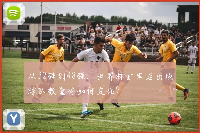 从32强到48强:世界杯扩军后出线球队数量将如何变化?