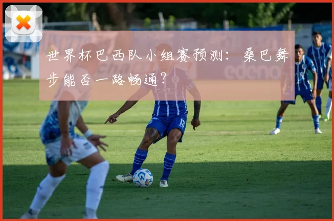世界杯巴西队小组赛预测：桑巴舞步能否一路畅通？