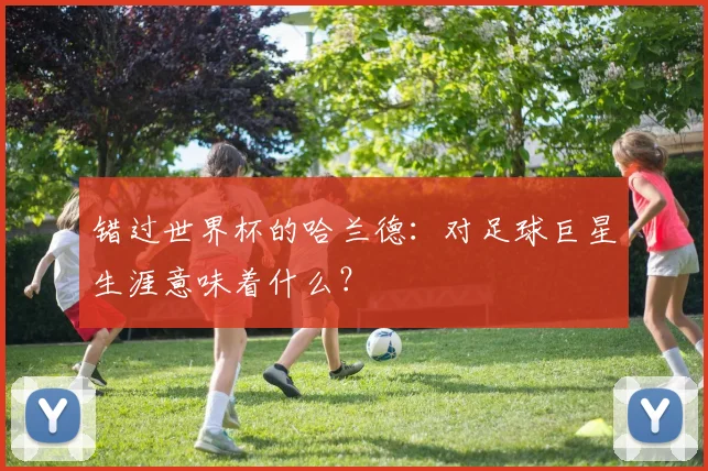 错过世界杯的哈兰德：对足球巨星生涯意味着什么？