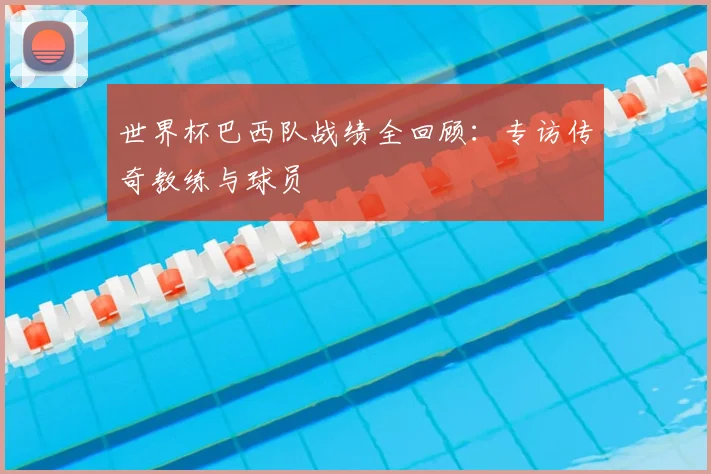 世界杯巴西队战绩全回顾：专访传奇教练与球员