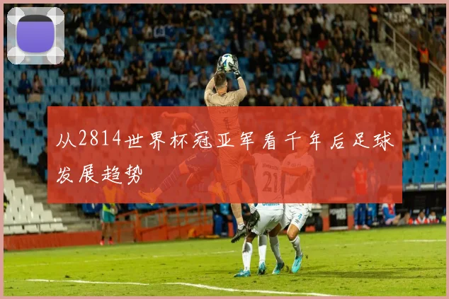 从2814世界杯冠亚军看千年后足球发展趋势