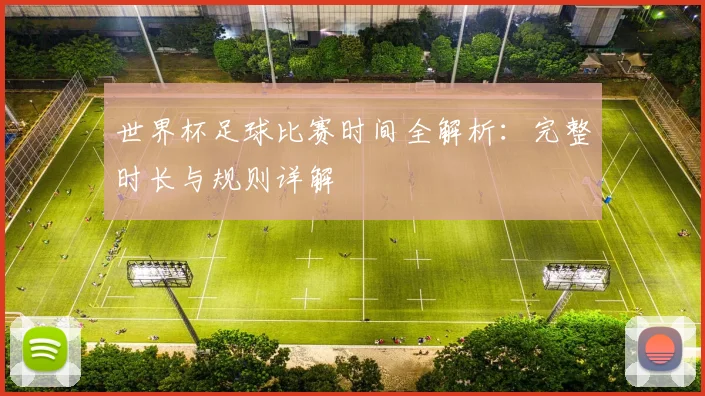 世界杯足球比赛时间全解析：完整时长与规则详解