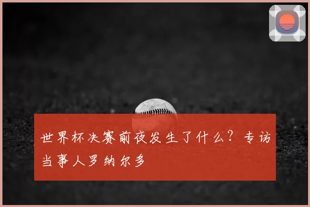 世界杯决赛前夜发生了什么？专访当事人罗纳尔多