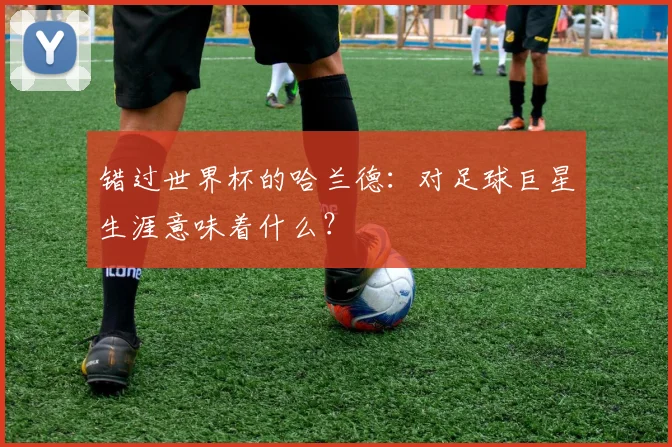 错过世界杯的哈兰德：对足球巨星生涯意味着什么？
