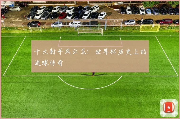 十大射手风云录：世界杯历史上的进球传奇
