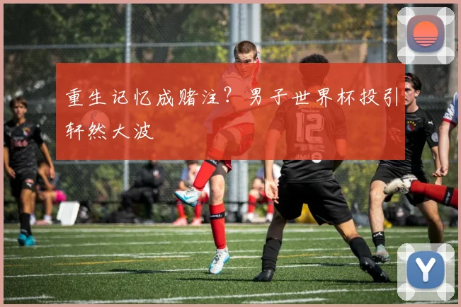 重生记忆成赌注？男子世界杯投引轩然大波