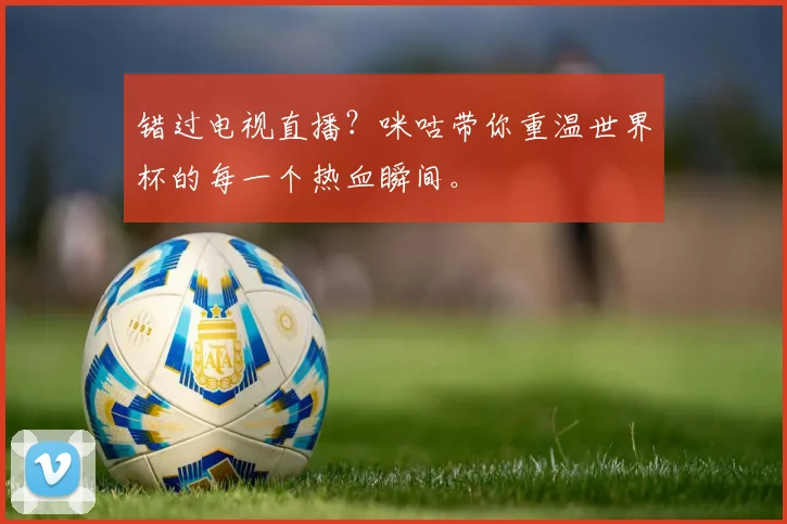 错过电视直播？咪咕带你重温世界杯的每一个热血瞬间。