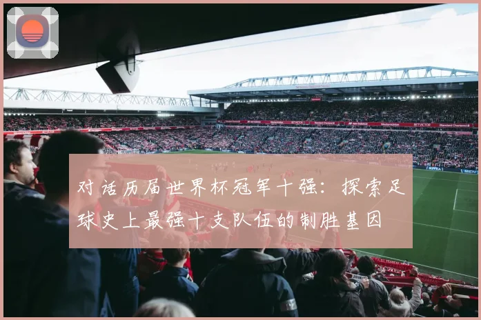 对话历届世界杯冠军十强：探索足球史上最强十支队伍的制胜基因