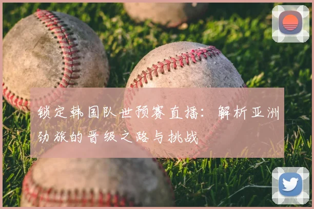 锁定韩国队世预赛直播：解析亚洲劲旅的晋级之路与挑战