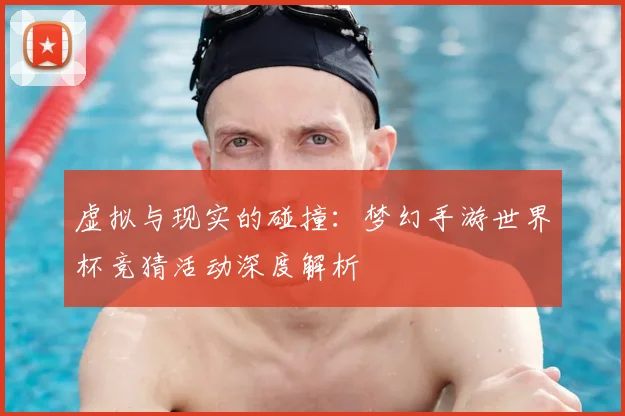 虚拟与现实的碰撞：梦幻手游世界杯竞猜活动深度解析