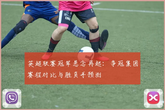 英超联赛冠军悬念再起:争冠集团赛程对比与胜负手预测