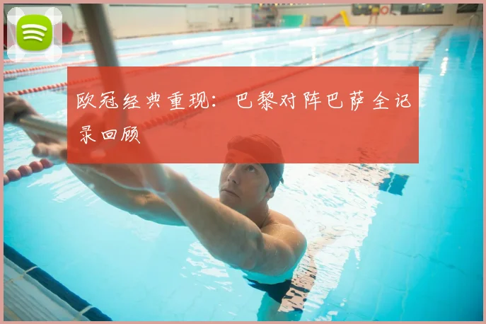 欧冠经典重现：巴黎对阵巴萨全记录回顾