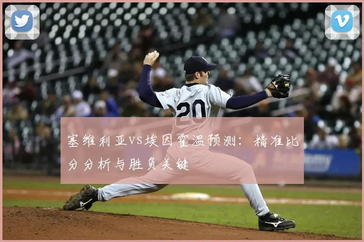 塞维利亚vs埃因霍温预测：精准比分分析与胜负关键