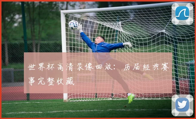 世界杯高清录像回放：历届经典赛事完整收藏