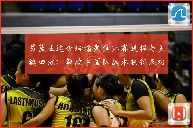 男篮亚运会转播聚焦比赛进程与关键回放:解读中国队战术执行及对手对位变化