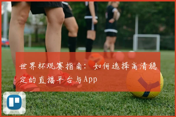 世界杯观赛指南：如何选择高清稳定的直播平台与App