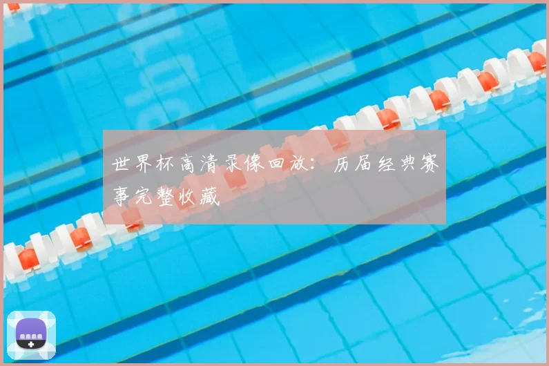 世界杯高清录像回放：历届经典赛事完整收藏