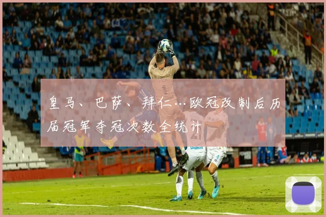 皇马、巴萨、拜仁…欧冠改制后历届冠军夺冠次数全统计