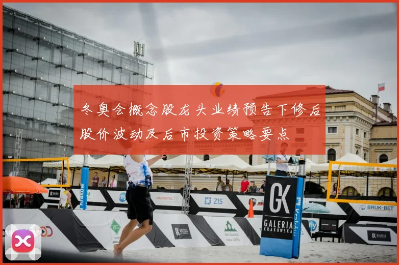 冬奥会概念股龙头业绩预告下修后股价波动及后市投资策略要点