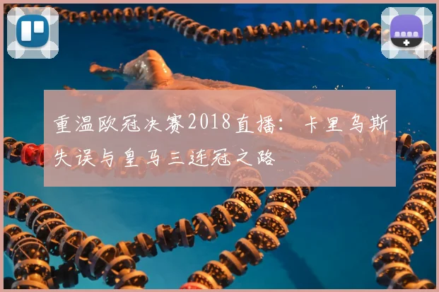 重温欧冠决赛2018直播:卡里乌斯失误与皇马三连冠之路