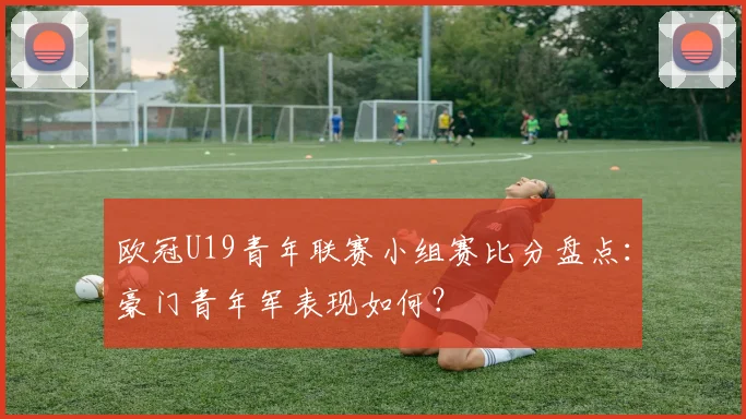 欧冠U19青年联赛小组赛比分盘点:豪门青年军表现如何?